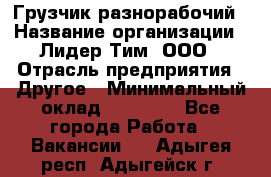 Грузчик-разнорабочий › Название организации ­ Лидер Тим, ООО › Отрасль предприятия ­ Другое › Минимальный оклад ­ 14 000 - Все города Работа » Вакансии   . Адыгея респ.,Адыгейск г.